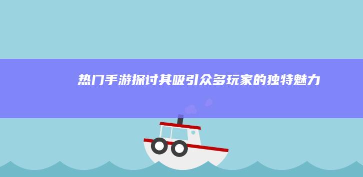 热门手游：探讨其吸引众多玩家的独特魅力